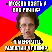 - Можно взять у вас ручку? - У меня что, магазин чтоли!?