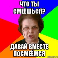 Что ты смеёшься? Давай вместе посмеёмся