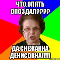 Что,Опять опоздал???? Да,Снежанна Денисовна!!!!!