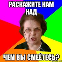 Раскажите нам над чем вы смеётесь?