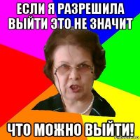 Если я разрешила выйти это не значит что можно выйти!