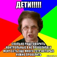 Дети!!!!! Сколько ращ говорить, контрольные я не проверила! У менч есть еще много тетр.которые нужно проверить