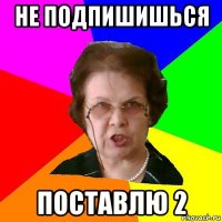 не подпишишься поставлю 2