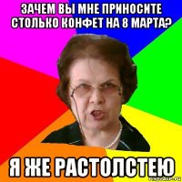 Зачем вы мне приносите столько конфет на 8 марта? Я ЖЕ РАСТОЛСТЕЮ