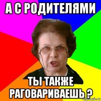 А с родителями ты также раговариваешь ?