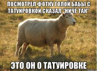 посмотрел фотку голой бабы с татуировкой,сказал "ниче так" это он о татуировке