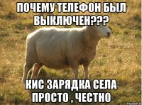 почему телефон был выключен??? кис зарядка села просто , честно