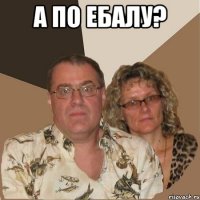 А ПО ЕБАЛУ? 