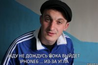 Жду не дождусь пока выйдет IPhone6 ... Из-за угла