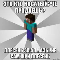 это кто носатый?че продаешь? плесень за алмазы!не сам жри плесень