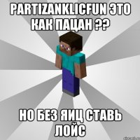 PartizanKlicFun это как пацан ?? НО Без Яиц Ставь лойс