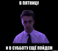 в пятницу и в субботу ещё пойдем