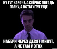 Ну тут кароче, а сейчас погодь гляну, а кстати тут еще Набери через десят минут, а че там у этих