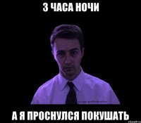 3 часа ночи а я проснулся покушать