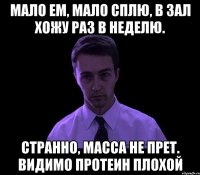 Мало ем, мало сплю, в зал хожу раз в неделю. Странно, масса не прет. Видимо протеин плохой