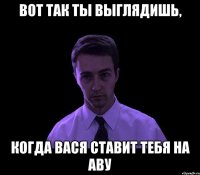 вот так ты выглядишь, когда Вася ставит тебя на Аву