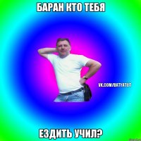 баран кто тебя ездить учил?