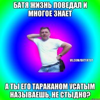 Батя жизнь поведал и многое знает А ты его тараканом усатым называешь, не стыдно?