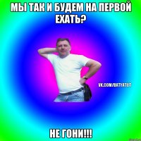 Мы так и будем на первой ехать? Не гони!!!