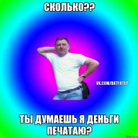 Сколько?? Ты думаешь я деньги печатаю?