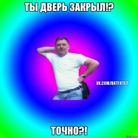 Ты дверь закрыл!? Точно?!