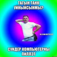 Тагын танк уйныйсынмы? Сундер компьютерны пиллэт