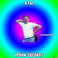 а ты уроки зделал?