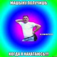 Машыну получишь Когда я накатаюсь!!!