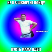 НЕ Я В ШКОЛУ НЕ ПОЙДУ ПУСТЬ МАМА ИДЕТ!