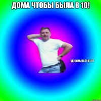 ДОМА ЧТОБЫ БЫЛА В 10! 