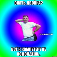 ОПЯТЬ ДВОЙКА? ВСЁ К КОМПУТЕРУ НЕ ПОДОЙДЁШЬ.