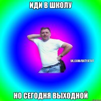 Иди в школу Но сегодня выходной