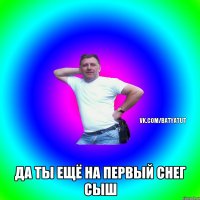  Да ты ещё на первый снег сыш