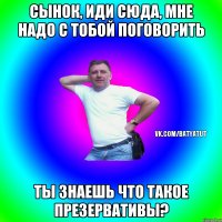 Сынок, иди сюда, Мне надо с тобой поговорить Ты знаешь что такое презервативы?