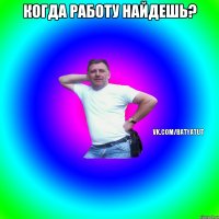 когда работу найдешь? 