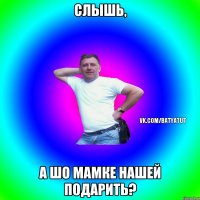 Слышь, а шо мамке нашей подарить?