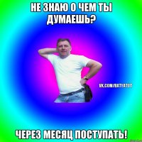 Не знаю о чем ты думаешь? Через месяц поступать!