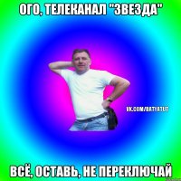 ого, телеканал "звезда" всё, оставь, не переключай