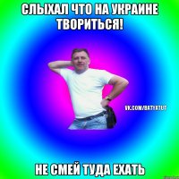 Слыхал что на украине твориться! не смей туда ехать