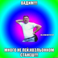 Вадим!!! Много не пей,козльонком станеш!!!