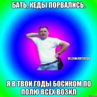 Бать, кеды порвались. Я в твои годы босиком по полю всех возил