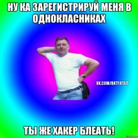 ну ка зарегистрируй меня в однокласниках ты же хакер блеать!