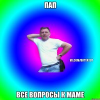 ПАП ВСЕ ВОПРОСЫ К МАМЕ