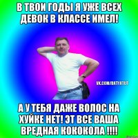 В твои годы я уже всех девок в классе имел! А у тебя даже волос на хуйке нет! Эт все ваша вредная кококола !!!!