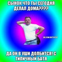 Сынок что ты сегодня делал дома???? Да он в уши долбится! c Типичный батя