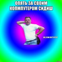 Опять за своим копмпутером сидиш 