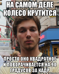 На самом деле колесо крутится Просто оно квадратное и поворачивается на 90 градусов за кадр