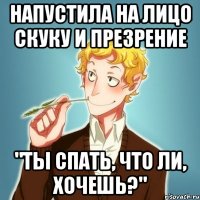 Напустила на лицо скуку и презрение "Ты спать, что ли, хочешь?"