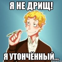 Я НЕ ДРИЩ! Я утончённый...