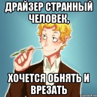 ДРАЙЗЕР СТРАННЫЙ ЧЕЛОВЕК, ХОЧЕТСЯ ОБНЯТЬ И ВРЕЗАТЬ